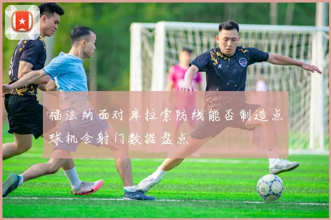福法纳面对库拉索防线能否制造点球机会射门数据盘点