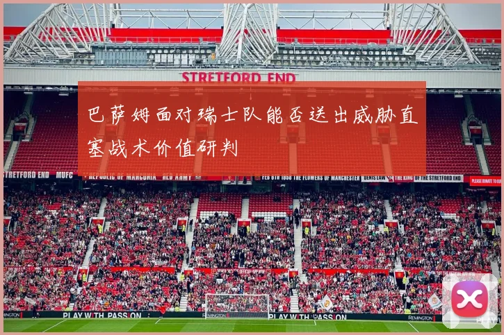 巴萨姆面对瑞士队能否送出威胁直塞战术价值研判