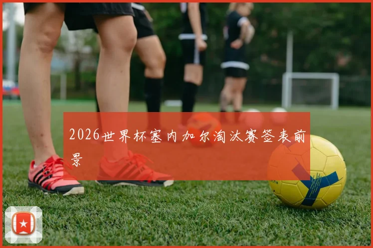 2026世界杯塞内加尔淘汰赛签表前景