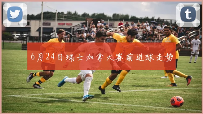 6月24日瑞士加拿大赛前进球走势