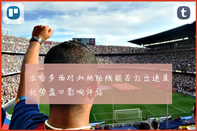 法哈多面对加纳防线能否打出速度优势盘口影响评估