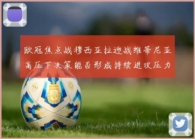 欧冠焦点战穆西亚拉迎战维蒂尼亚高压下决策能否形成持续进攻压力