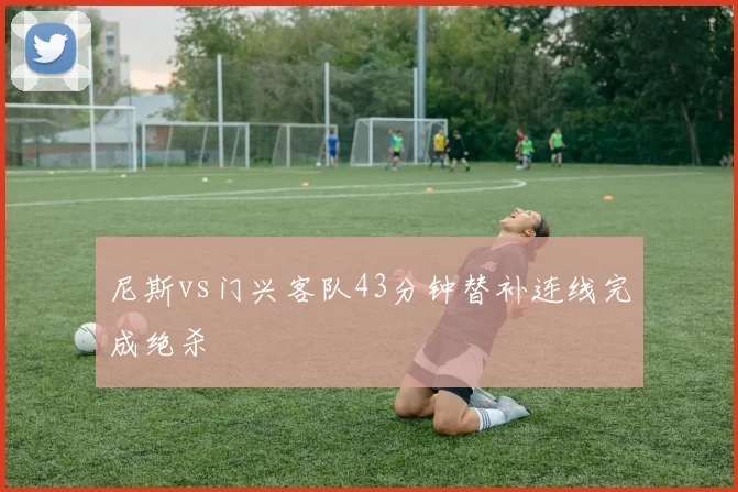 尼斯vs门兴客队43分钟替补连线完成绝杀