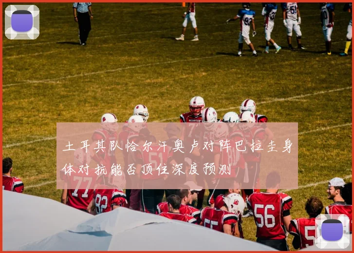 土耳其队恰尔汗奥卢对阵巴拉圭身体对抗能否顶住深度预测