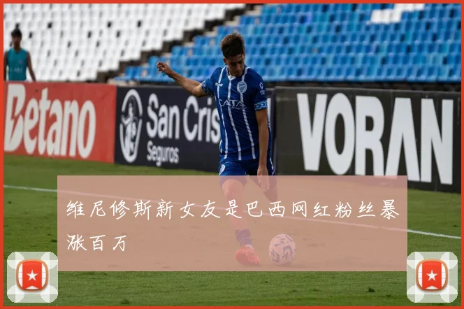 维尼修斯新女友是巴西网红粉丝暴涨百万