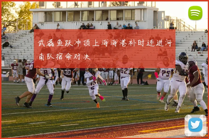 武磊鱼跃冲顶上海海港补时连进河南队宿命对决
