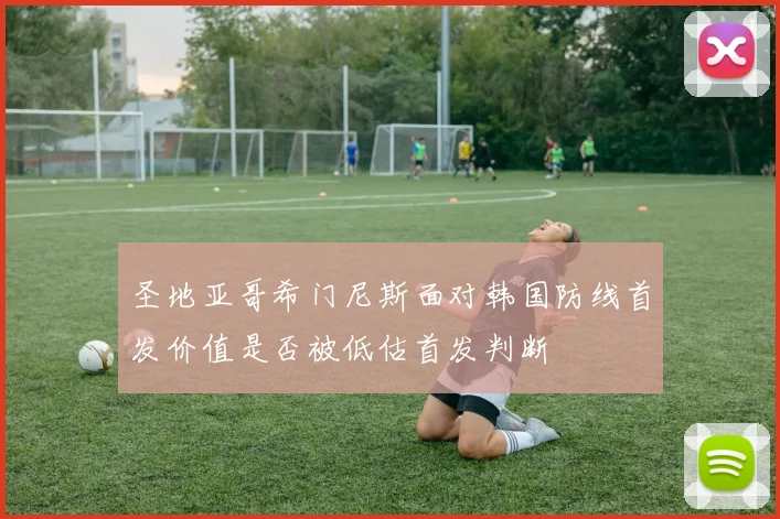 圣地亚哥希门尼斯面对韩国防线首发价值是否被低估首发判断