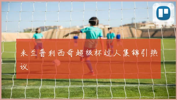 米兰普利西奇超级杯过人集锦引热议