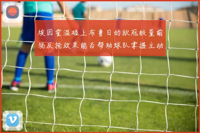 埃因霍温碰上布鲁日的欧冠较量前场反抢效果能否帮助球队掌握主动