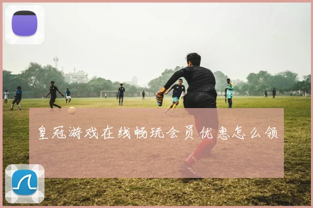 皇冠游戏在线畅玩会员优惠怎么领