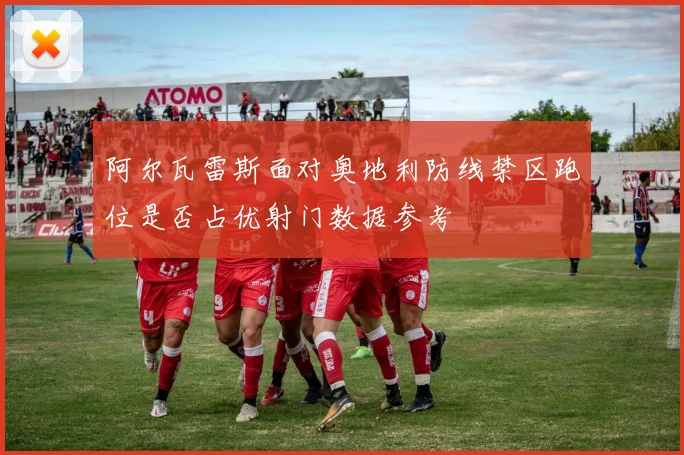 阿尔瓦雷斯面对奥地利防线禁区跑位是否占优射门数据参考