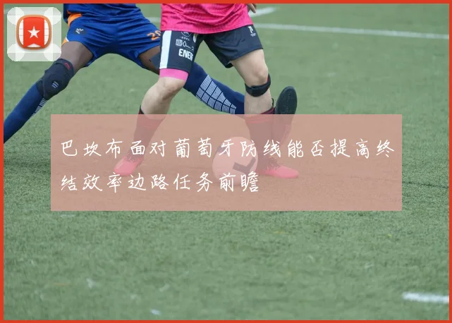 巴坎布面对葡萄牙防线能否提高终结效率边路任务前瞻