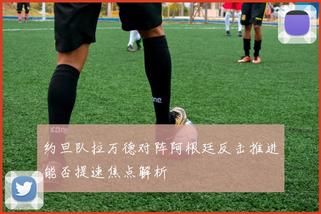 约旦队拉万德对阵阿根廷反击推进能否提速焦点解析