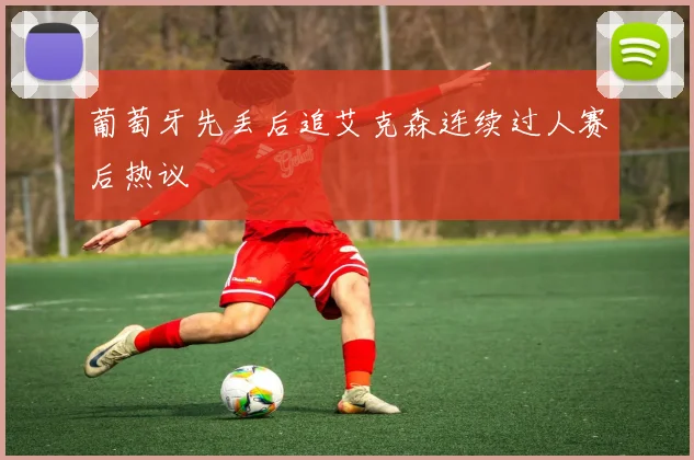 葡萄牙先丢后追艾克森连续过人赛后热议