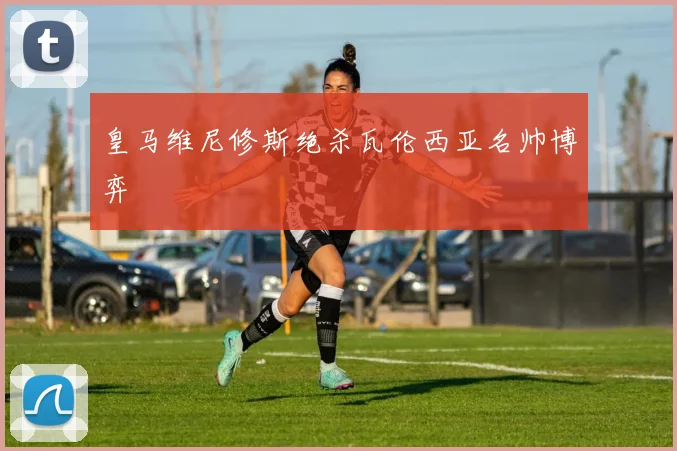 皇马维尼修斯绝杀瓦伦西亚名帅博弈