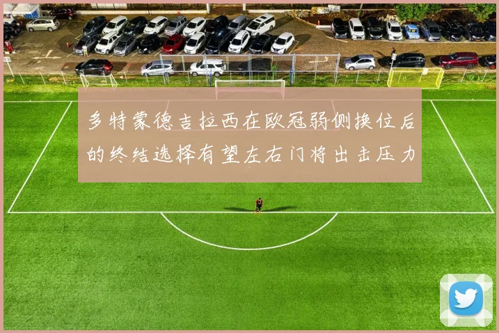 多特蒙德吉拉西在欧冠弱侧换位后的终结选择有望左右门将出击压力