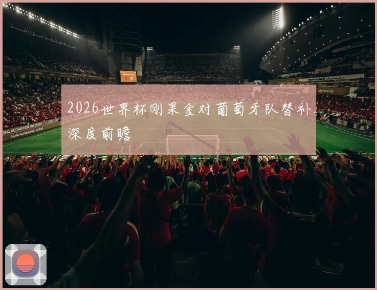 2026世界杯刚果金对葡萄牙队替补深度前瞻