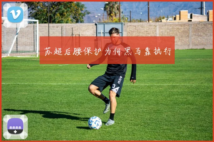 苏超后腰保护为何黑马靠执行