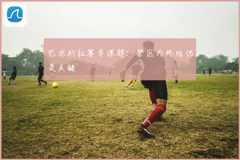 巴尔科拉赛季课题：禁区内终结仍是关键