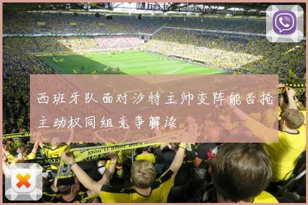 西班牙队面对沙特主帅变阵能否抢主动权同组竞争解读