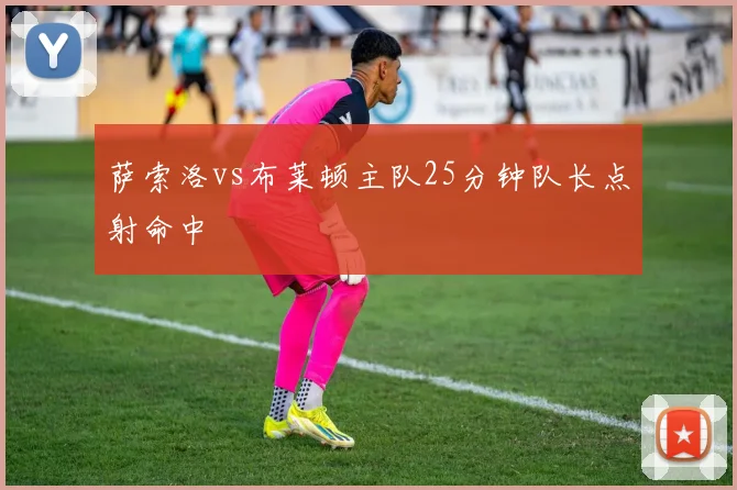 萨索洛vs布莱顿主队25分钟队长点射命中