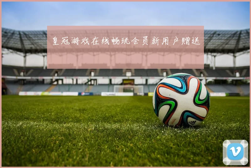 皇冠游戏在线畅玩会员新用户赠送