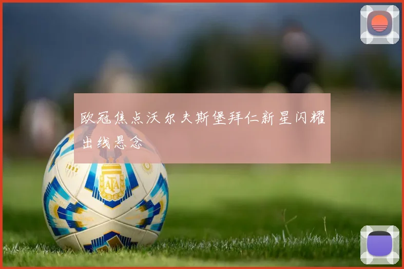 欧冠焦点沃尔夫斯堡拜仁新星闪耀出线悬念