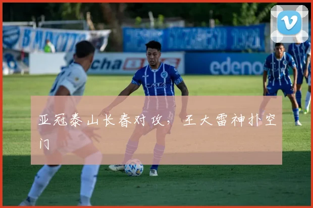 亚冠泰山长春对攻,王大雷神扑空门