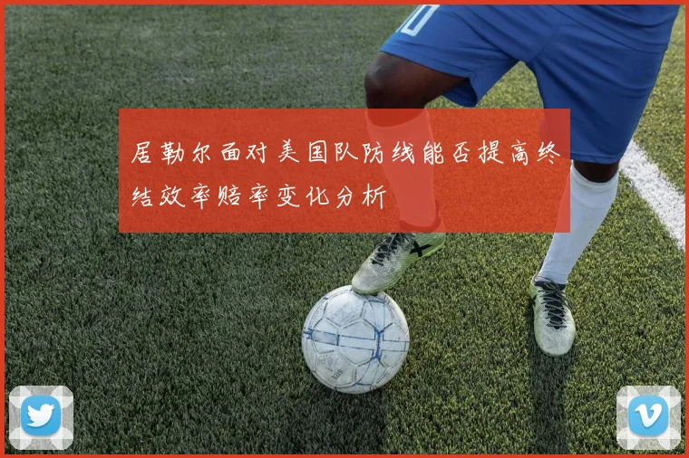 居勒尔面对美国队防线能否提高终结效率赔率变化分析
