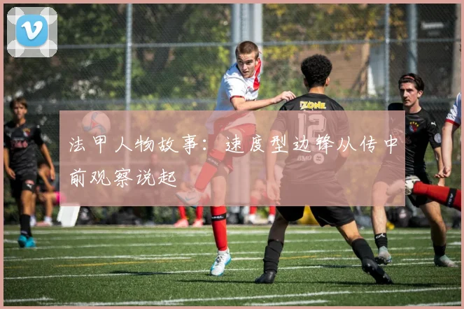 法甲人物故事:速度型边锋从传中前观察说起