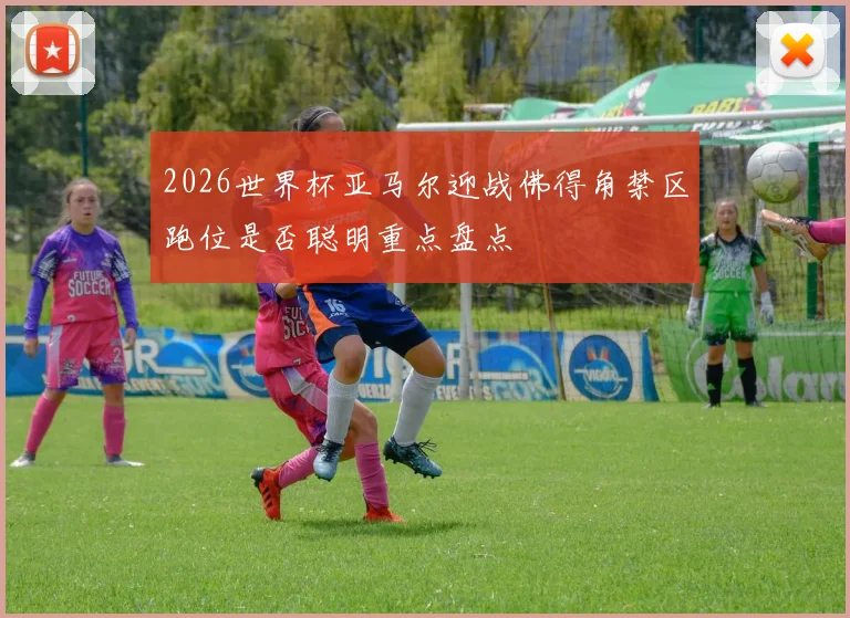 2026世界杯亚马尔迎战佛得角禁区跑位是否聪明重点盘点