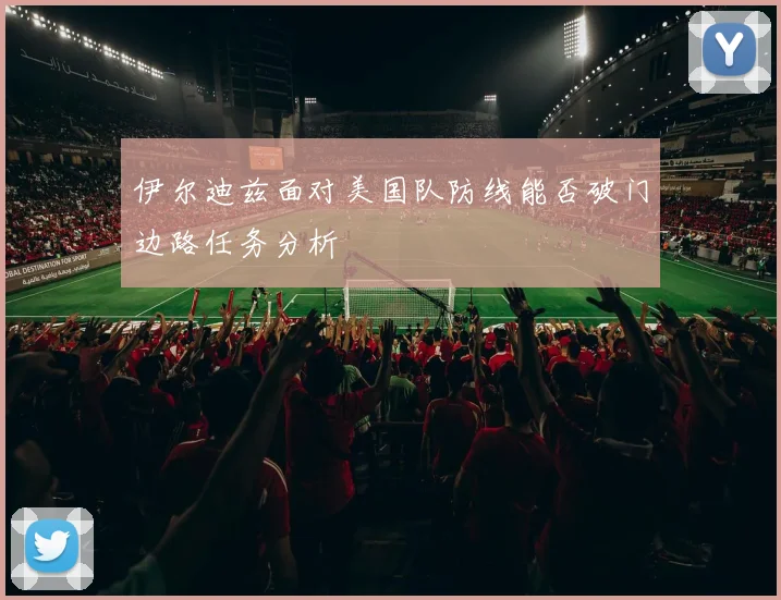 伊尔迪兹面对美国队防线能否破门边路任务分析