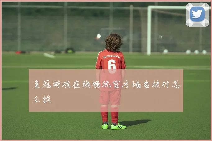 皇冠游戏在线畅玩官方域名核对怎么找