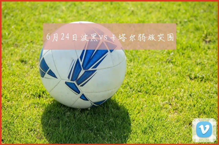 6月24日波黑vs卡塔尔弱旅突围