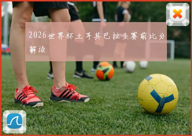 2026世界杯土耳其巴拉圭赛前比分解读