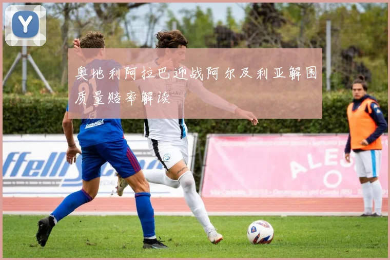 奥地利阿拉巴迎战阿尔及利亚解围质量赔率解读