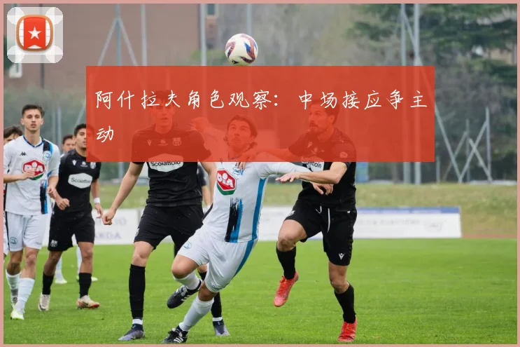 阿什拉夫角色观察:中场接应争主动