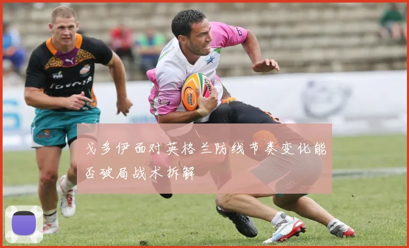 戈多伊面对英格兰防线节奏变化能否破局战术拆解