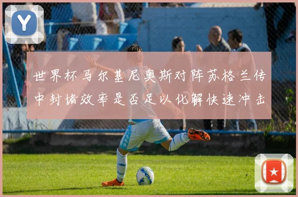 世界杯马尔基尼奥斯对阵苏格兰传中封堵效率是否足以化解快速冲击