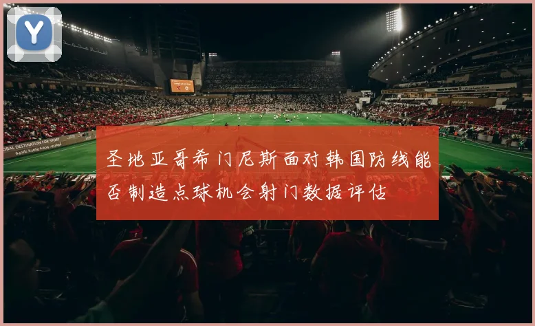 圣地亚哥希门尼斯面对韩国防线能否制造点球机会射门数据评估