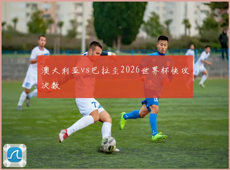 澳大利亚vs巴拉圭2026世界杯快攻次数