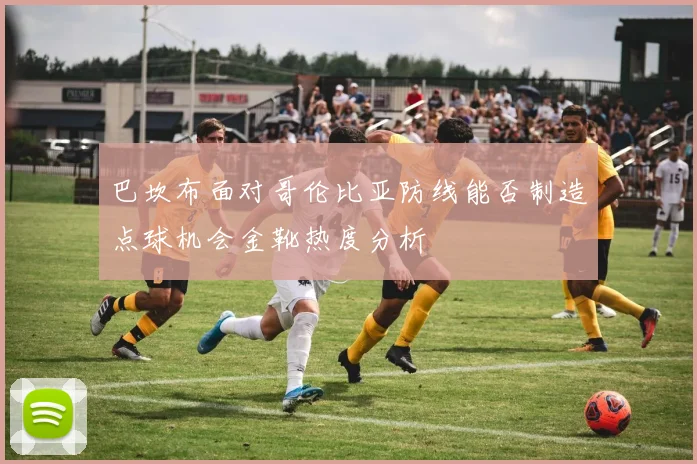 巴坎布面对哥伦比亚防线能否制造点球机会金靴热度分析