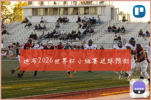 迪布2026世界杯小组赛进球预测