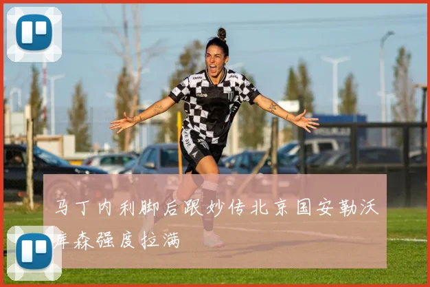 马丁内利脚后跟妙传北京国安勒沃库森强度拉满