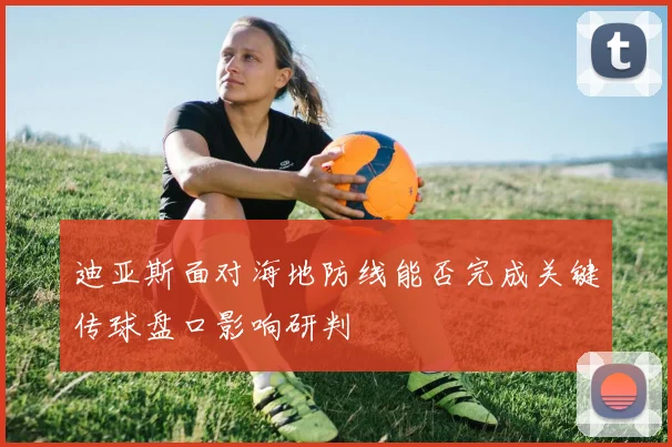 迪亚斯面对海地防线能否完成关键传球盘口影响研判
