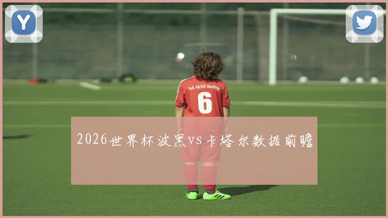 2026世界杯波黑vs卡塔尔数据前瞻
