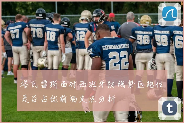 塔瓦雷斯面对西班牙防线禁区跑位是否占优前场支点分析