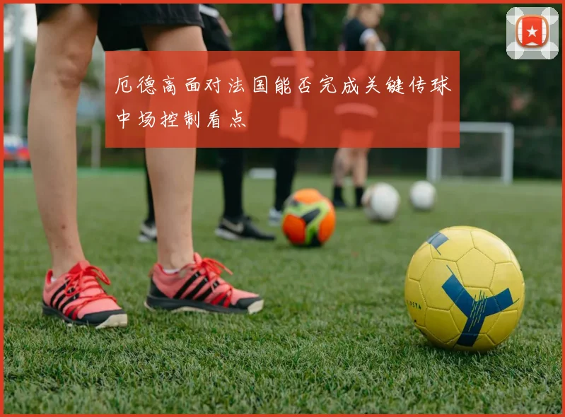厄德高面对法国能否完成关键传球中场控制看点