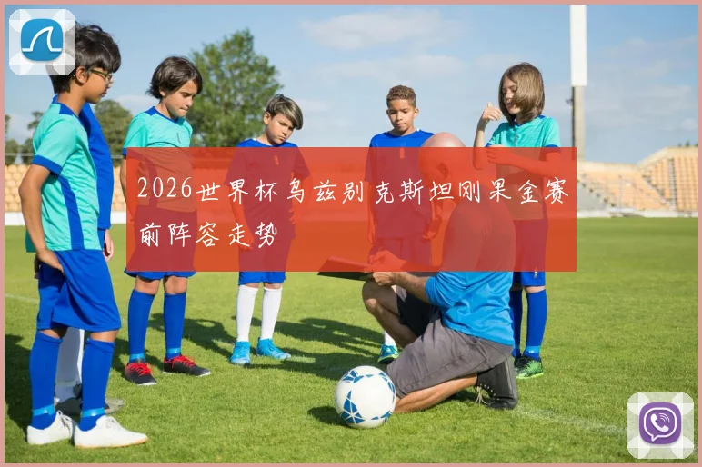 2026世界杯乌兹别克斯坦刚果金赛前阵容走势