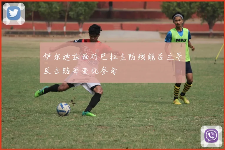 伊尔迪兹面对巴拉圭防线能否主导反击赔率变化参考